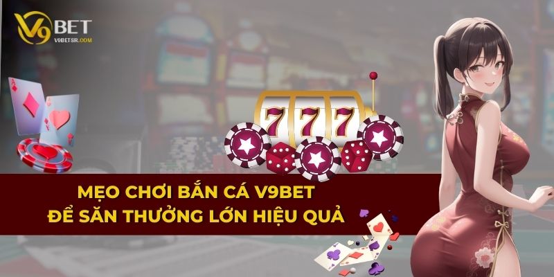 Mẹo chơi Bắn Cá V9BET để săn thưởng lớn hiệu quả