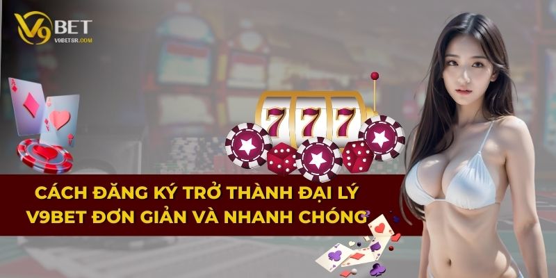 Cách đăng ký trở thành đại lý V9BET đơn giản và nhanh chóng