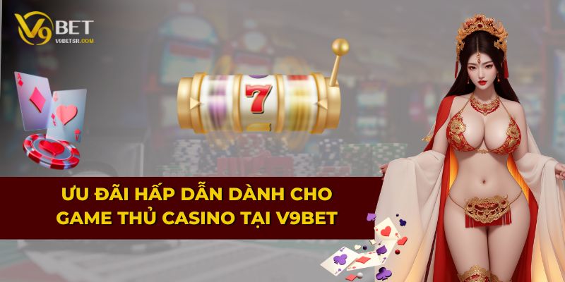 Ưu đãi hấp dẫn dành cho game thủ Casino tại V9BET