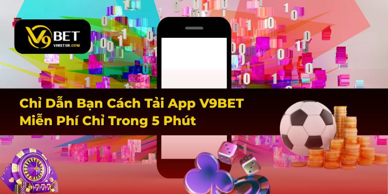 Chỉ Dẫn Bạn Cách Tải App V9BET Miễn Phí Chỉ Trong 5 Phút